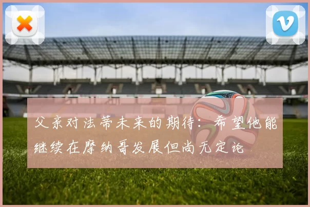父亲对法蒂未来的期待：希望他能继续在摩纳哥发展但尚无定论