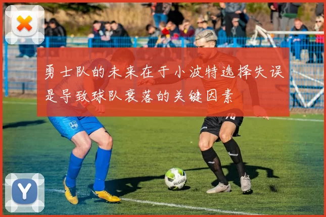勇士队的未来在于小波特选择失误是导致球队衰落的关键因素