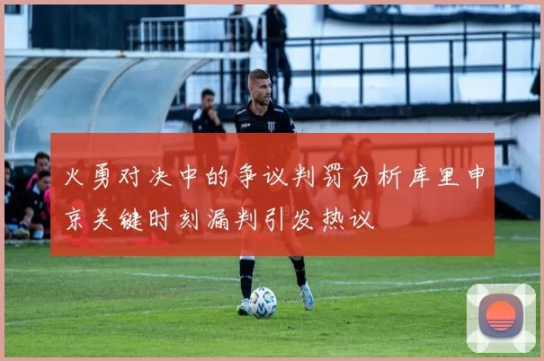 火勇对决中的争议判罚分析库里申京关键时刻漏判引发热议