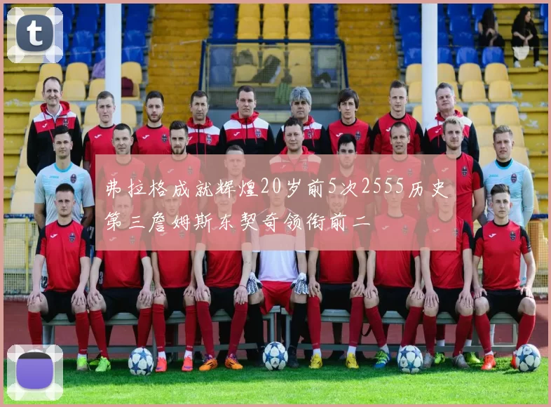 弗拉格成就辉煌20岁前5次2555历史第三詹姆斯东契奇领衔前二