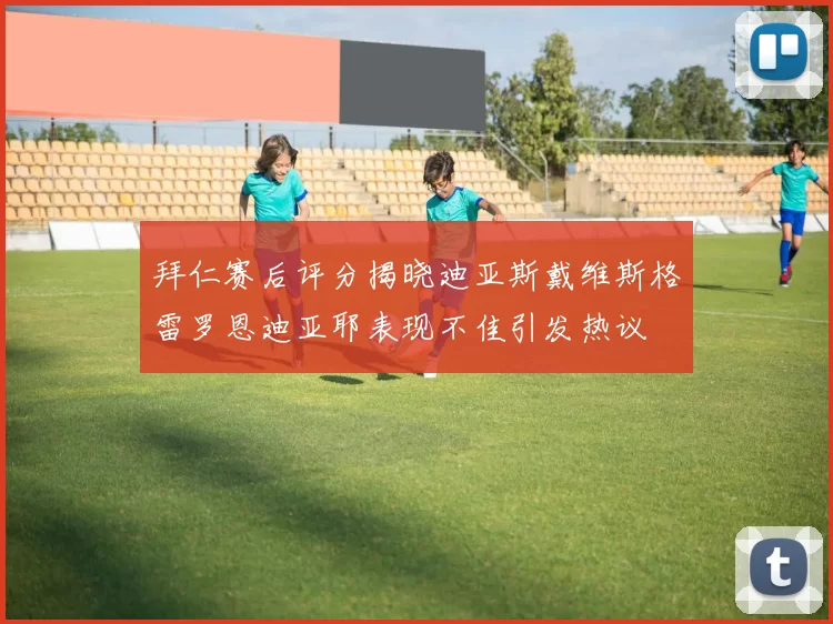 拜仁赛后评分揭晓迪亚斯戴维斯格雷罗恩迪亚耶表现不佳引发热议