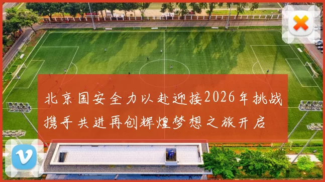 北京国安全力以赴迎接2026年挑战携手共进再创辉煌梦想之旅开启