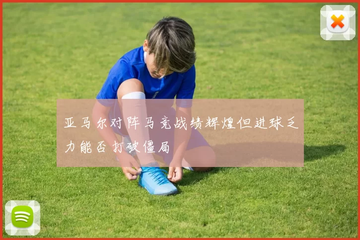 亚马尔对阵马竞战绩辉煌但进球乏力能否打破僵局