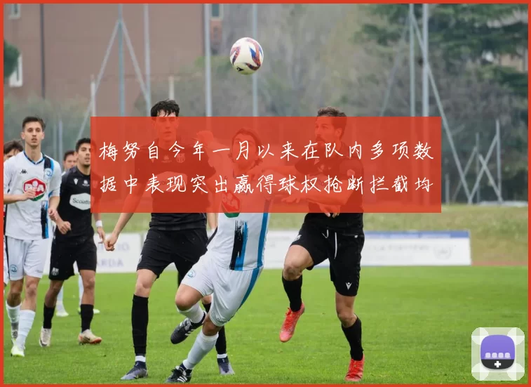 梅努自今年一月以来在队内多项数据中表现突出赢得球权抢断拦截均名列前茅
