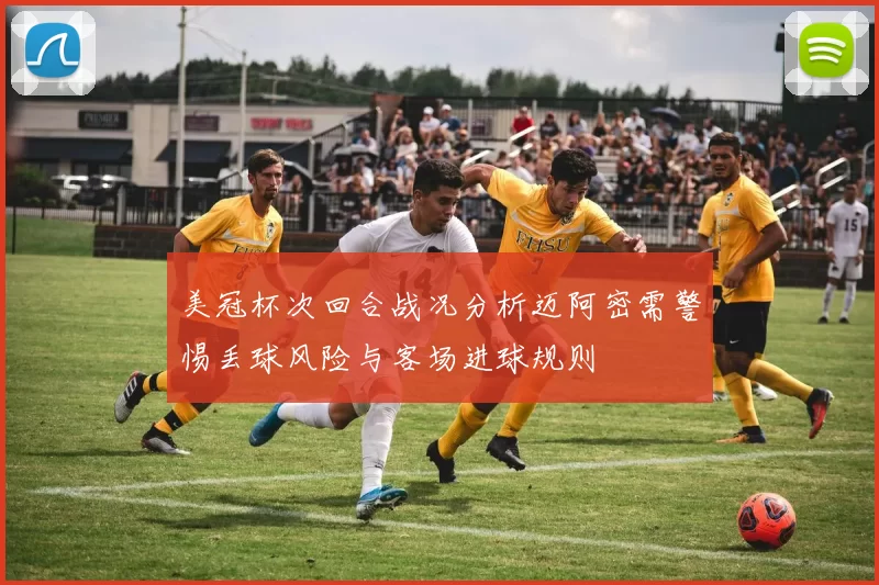 美冠杯次回合战况分析迈阿密需警惕丢球风险与客场进球规则