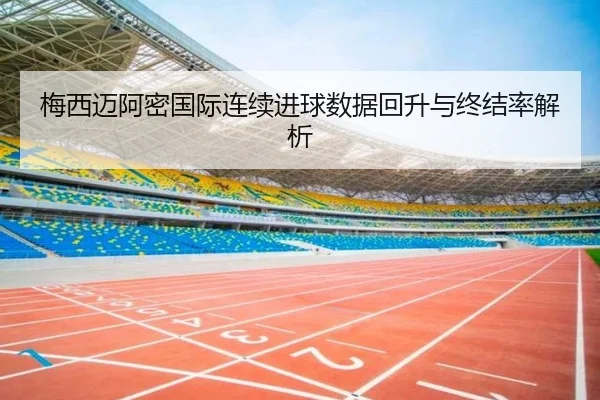 梅西迈阿密国际连续进球数据回升与终结率解析 | kaiyun